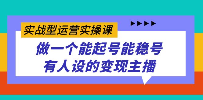 实战型运营实操课，做一个能起号能稳号有人设的变现主播-悟空知识星球