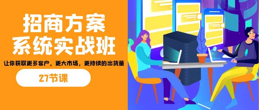 招商·方案系统实战班：让你获取更多客户，更大市场，更持续的出货量(27节)-悟空知识星球
