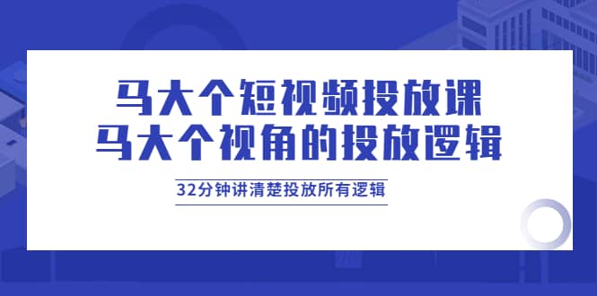 马大个短视频投放课，马大个视角的投放逻辑，32分钟讲清楚投放所有逻辑-悟空知识星球
