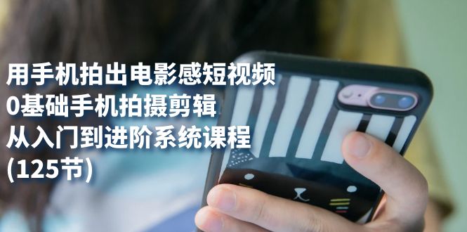 用手机拍出电影感短视频，0基础手机拍摄剪辑，从入门到进阶系统课程(125节)-悟空知识星球