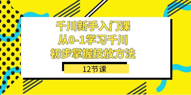 千川-新手入门课，从0-1学习千川，初步掌握投放方法（12节课）-悟空知识星球