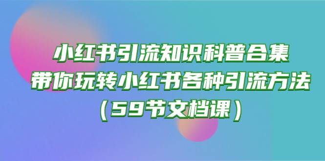 （10223期）小红书引流知识科普合集，带你玩转小红书各种引流方法（59节文档课）-悟空知识星球
