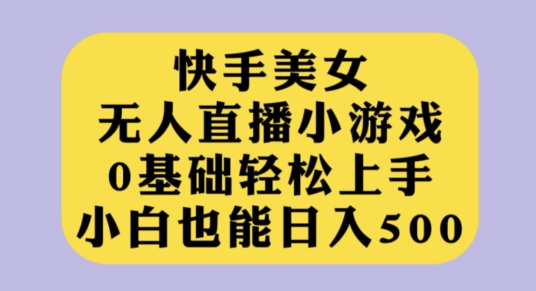 快手美女无人直播小游戏，0基础轻松上手，小白也能日入500【揭秘】-悟空知识星球