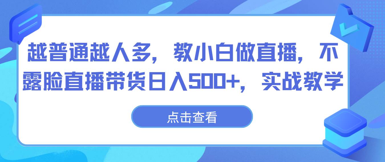 越普通越人多，教小白做直播，不露脸直播带货日入500+，实战教学-悟空知识星球