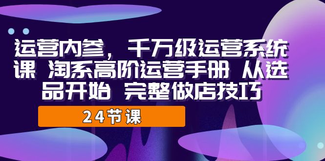 运营·内参 千万级·运营系统课 淘系高阶运营手册 从选品开始 完整做店技巧-悟空知识星球