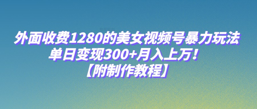 外面收费1280的美女视频号暴力玩法，单日变现300+，月入上万！【附制作教程】-悟空知识星球