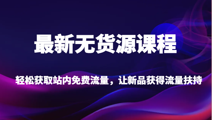 最新无货源课程，轻松获取站内免费流量，让新品获得流量扶持【不含软件】-悟空知识星球