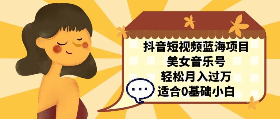 抖音短视频蓝海项目,美女音乐号,轻松月入过万 适合小白(教程+100G素材)-悟空知识星球