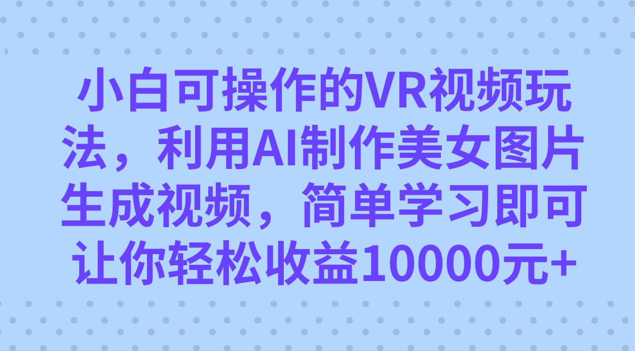 小白可操作的VR视频玩法，利用AI制作美女图片生成视频，你轻松收益10000+-悟空知识星球