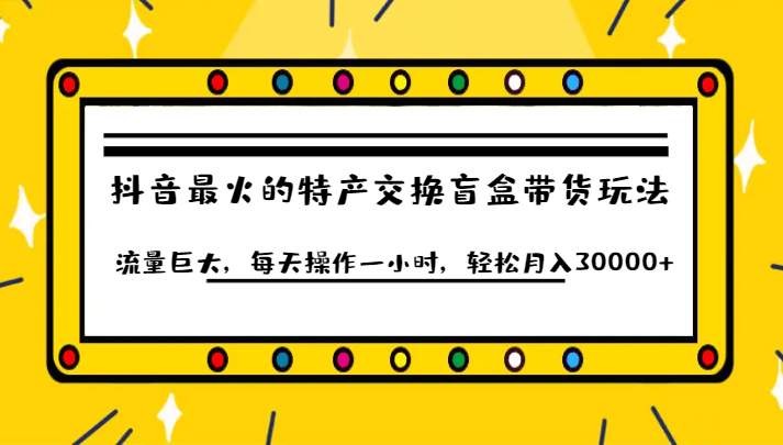 抖音目前最火的特产交换盲盒带货玩法流量巨大，每天操作一小时，轻松月入30000+-悟空知识星球
