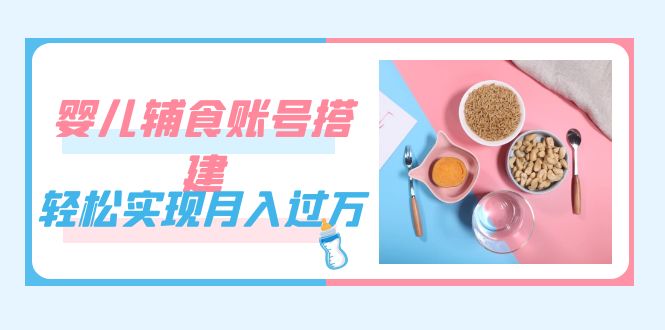 紧跟时代发展，婴儿辅食账号搭建，轻松实现月入过万（教程+素材）-悟空知识星球