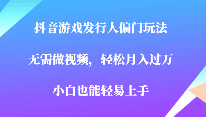 全网首发，抖音游戏发行人偏门玩法，无需做视频，轻松月入过万，小白轻松上手！-悟空知识星球