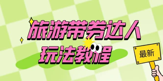 旅游带券达人玩法教程：0粉开通达人团购，旅游达人0粉可变现（7节课）-悟空知识星球