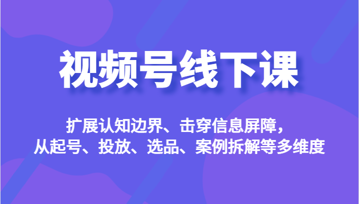 视频号线下课，扩展认知边界、击穿信息屏障，从起号、投放、选品、案例拆解等多维度-悟空知识星球