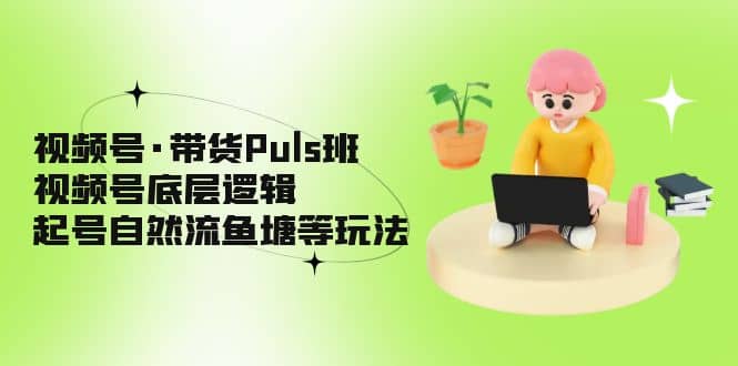 视频号·带货Puls班，视频号底层逻辑，起号自然流鱼塘等玩法-悟空知识星球