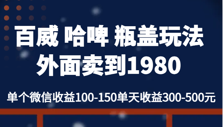 百威 哈啤 瓶盖玩法外面卖到1980,单个微信收益100-150单天收益300-500元-悟空知识星球