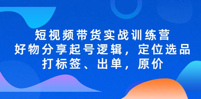 短视频带货实战训练营，好物分享起号逻辑，定位选品打标签、出单，原价-悟空知识星球