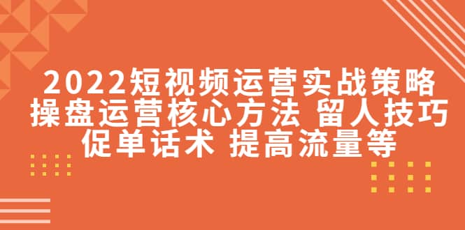 2022短视频运营实战策略：操盘运营核心方法 留人技巧促单话术 提高流量等-悟空知识星球