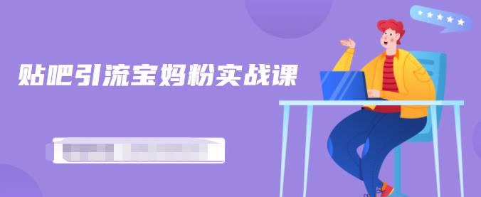 百度贴吧引流宝妈粉实战课，小白也可以日引100+精准粉【视频课程】-悟空知识星球