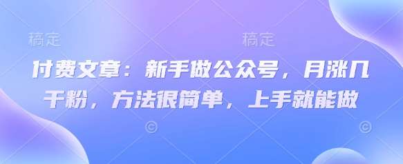 付费文章：新手做公众号，月涨几干粉，方法很简单，上手就能做-悟空知识星球