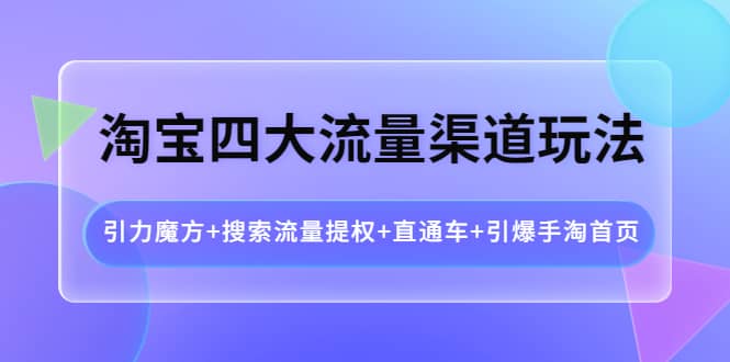 淘宝四大流量渠道玩法：引力魔方+搜索流量提权+直通车+引爆手淘首页-悟空知识星球