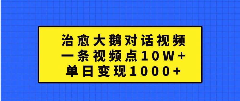 治愈大鹅对话视频，一条视频点赞 10W+，单日变现1000+-悟空知识星球