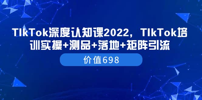 TIkTok深度认知课2022,TIkTok培训实操+测品+落地+矩阵引流(价值698)-悟空知识星球