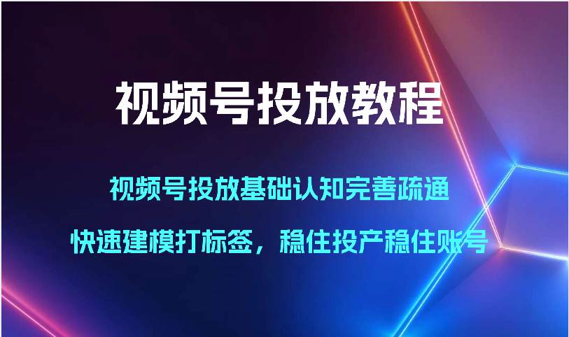 视频号投放教程-视频号投放基础认知完善疏通,快速建模打标签,稳住投产稳住账号-悟空知识星球