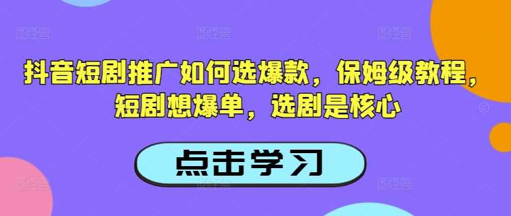 抖音短剧推广如何选爆款，保姆级教程，短剧想爆单，选剧是核心-悟空知识星球