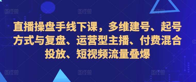 直播操盘手线下课，多维建号、起号方式与复盘、运营型主播、付费混合投放、短视频流量叠爆-悟空知识星球