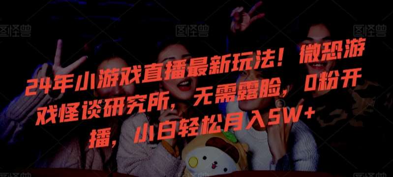 24年小游戏直播最新玩法！微恐游戏怪谈研究所，无需露脸，0粉开播，小白轻松月入5W+【揭秘】-悟空知识星球