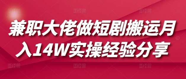 兼职大佬做短剧搬运月入14W实操经验分享-悟空知识星球