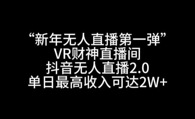 “新年无人直播第一弹“VR财神直播间，抖音无人直播2.0，单日最高收入可达2W+【揭秘】-悟空知识星球