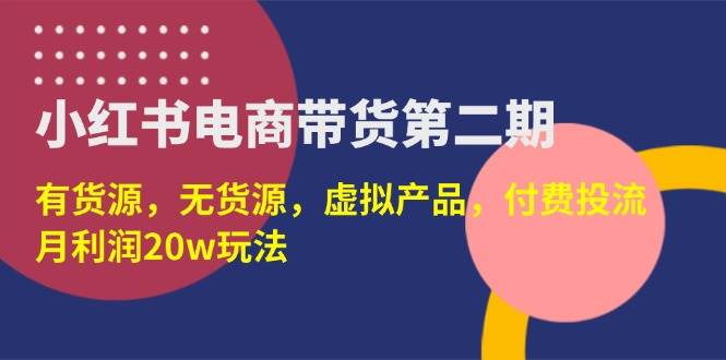 （14186期）小红书电商带货第二期，有货源，无货源，虚拟产品，付费投流，月利润20w-悟空知识星球