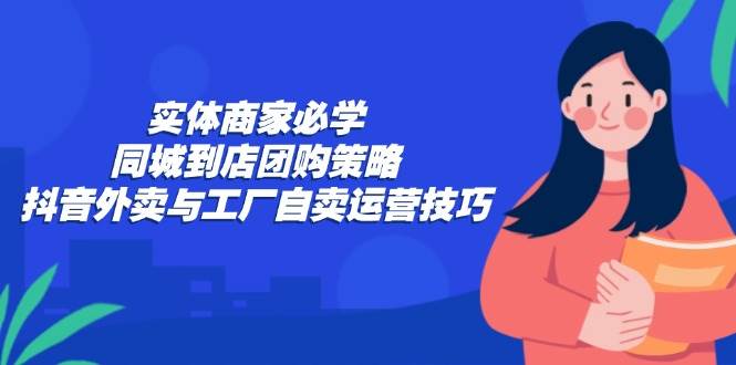 （12738期）实体商家必学：同城到店团购策略：抖音外卖与工厂自卖运营技巧-悟空知识星球