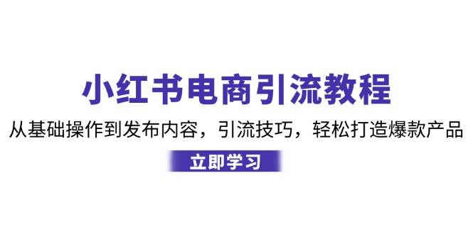 （12913期）小红书电商引流教程：从基础操作到发布内容，引流技巧，轻松打造爆款产品-悟空知识星球