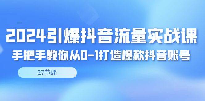 （8951期）2024引爆·抖音流量实战课，手把手教你从0-1打造爆款抖音账号（27节）-悟空知识星球