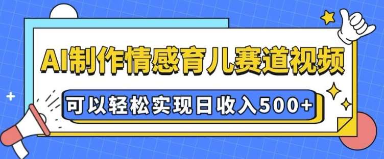 AI 制作情感育儿赛道视频，可以轻松实现日收入5张【揭秘】-悟空知识星球
