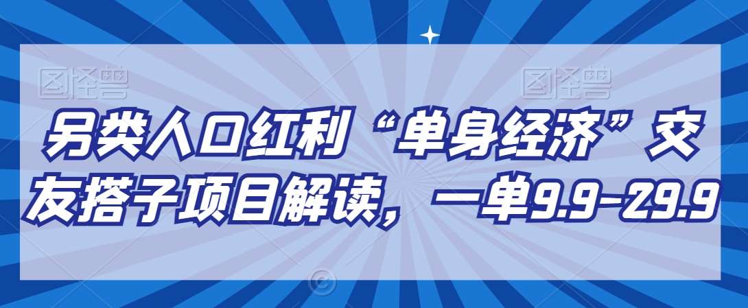 另类人口红利“单身经济”交友搭子项目解读，一单9.9-29.9【揭秘】-悟空知识星球