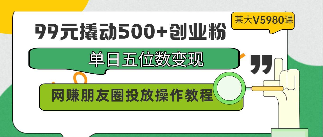 99元撬动500+创业粉，单日五位数变现，网赚朋友圈投放操作教程价值5980！-悟空知识星球