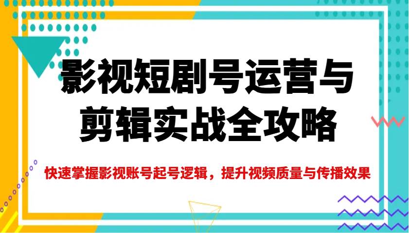 影视短剧号运营与剪辑实战全攻略,快速掌握影视账号起号逻辑,提升视频质量与传播效果-悟空知识星球