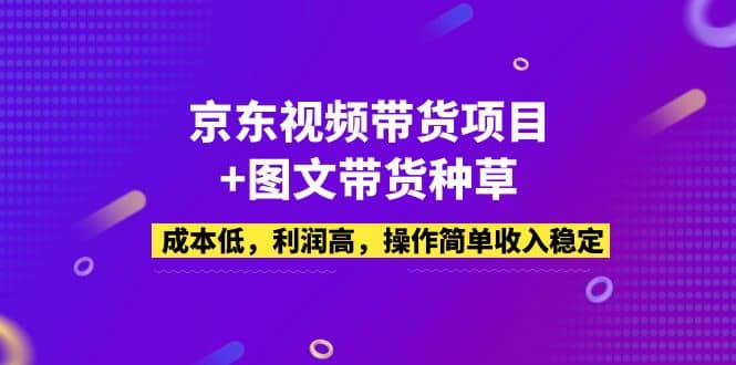京东视频带货项目+图文带货种草，成本低，利润高，操作简单收入稳定-悟空知识星球