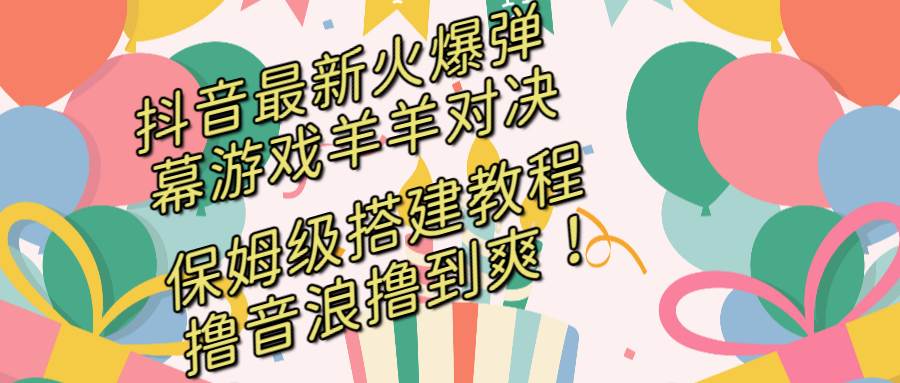 （8588期）抖音最新火爆弹幕游戏羊羊对决，保姆级搭建开播教程，撸音浪直接撸到爽！-悟空知识星球