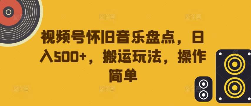 视频号怀旧音乐盘点，日入500+，搬运玩法，操作简单【揭秘】-悟空知识星球