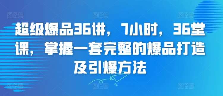 超级爆品36讲，7小时，36堂课，掌握一套完整的爆品打造及引爆方法-悟空知识星球