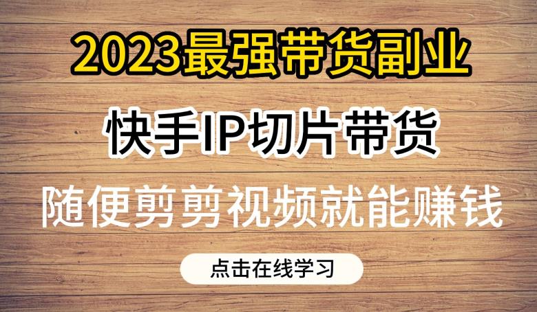 2023最强带货副业快手IP切片带货，门槛低，0粉丝也可以进行，随便剪剪视频就能赚钱-悟空知识星球