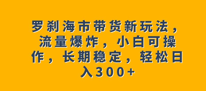 罗刹海市带货新玩法，流量爆炸，小白可操作，长期稳定，轻松日入300+【揭秘】-悟空知识星球