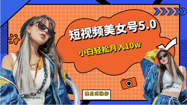 短视频美女号5.0，小白轻松月入10w（教程+素材）-悟空知识星球