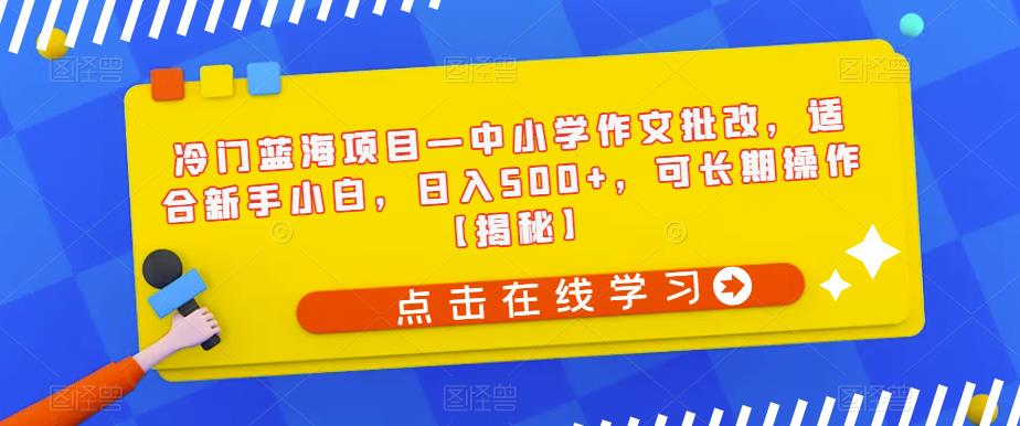冷门蓝海项目—中小学作文批改，适合新手小白，日入500+，可长期操作【揭秘】-悟空知识星球