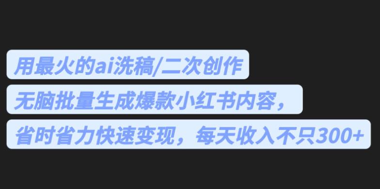 最火的ai洗稿，无脑批量生成爆款小红书内容，省时省力，每天收入不只300+【揭秘】-悟空知识星球